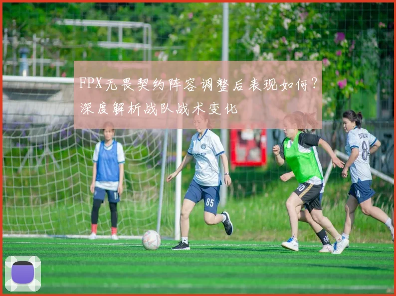 FPX无畏契约阵容调整后表现如何？深度解析战队战术变化