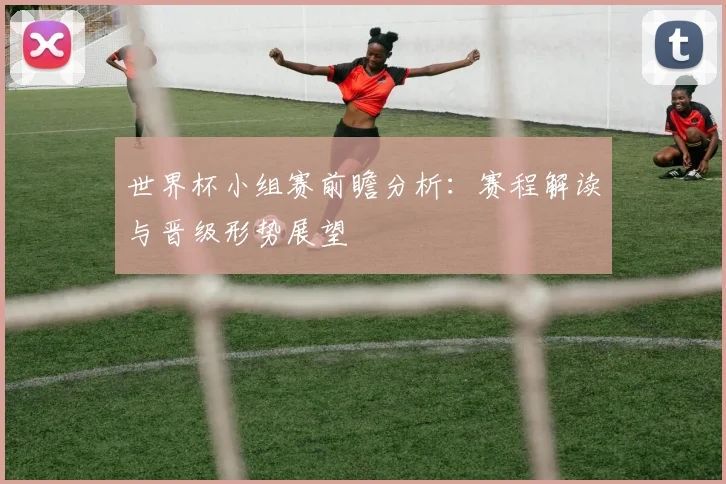 世界杯小组赛前瞻分析：赛程解读与晋级形势展望