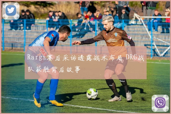 Rarga赛后采访透露战术布局 DRG战队获胜背后故事