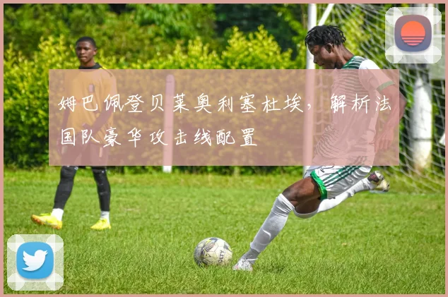 姆巴佩登贝莱奥利塞杜埃,解析法国队豪华攻击线配置