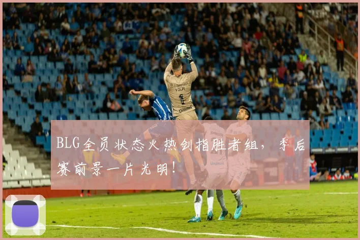 BLG全员状态火热剑指胜者组，季后赛前景一片光明！