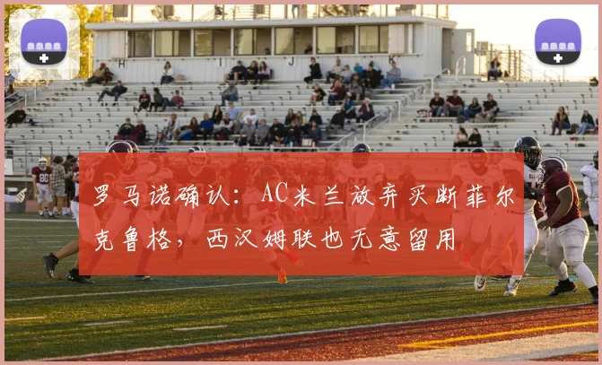 罗马诺确认：AC米兰放弃买断菲尔克鲁格，西汉姆联也无意留用