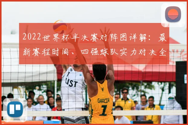 2022世界杯半决赛对阵图详解：最新赛程时间、四强球队实力对决全解析