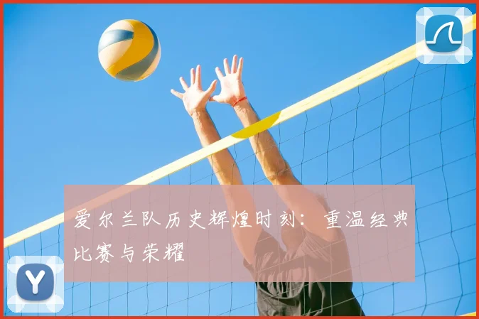 爱尔兰队历史辉煌时刻：重温经典比赛与荣耀