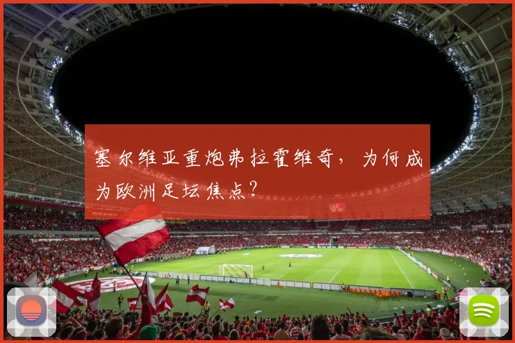 塞尔维亚重炮弗拉霍维奇，为何成为欧洲足坛焦点？