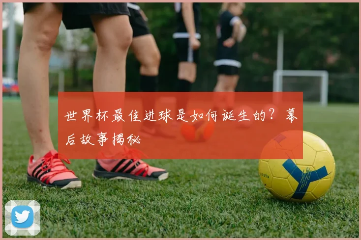 世界杯最佳进球是如何诞生的？幕后故事揭秘