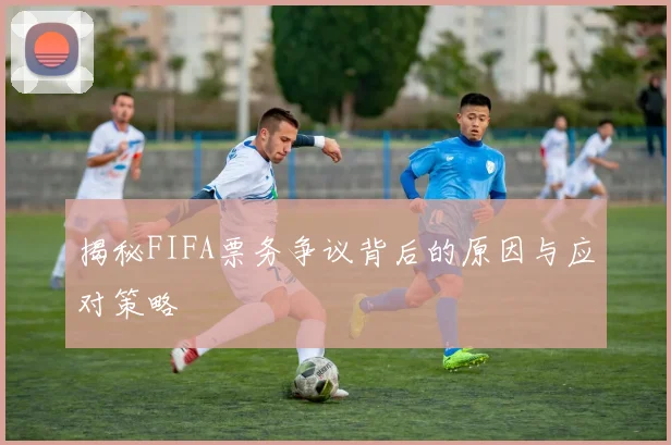 揭秘FIFA票务争议背后的原因与应对策略