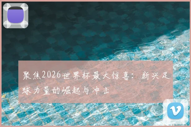 聚焦2026世界杯最大惊喜：新兴足球力量的崛起与冲击