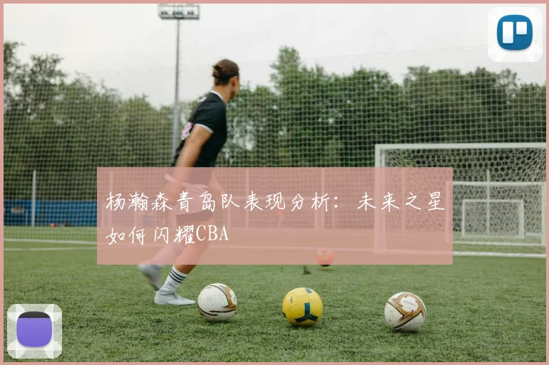 杨瀚森青岛队表现分析:未来之星如何闪耀CBA