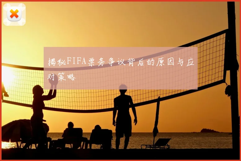 揭秘FIFA票务争议背后的原因与应对策略