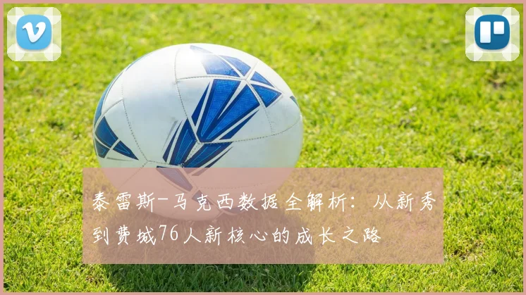 泰雷斯-马克西数据全解析:从新秀到费城76人新核心的成长之路