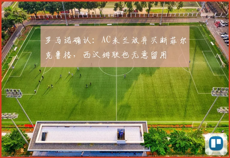 罗马诺确认：AC米兰放弃买断菲尔克鲁格，西汉姆联也无意留用