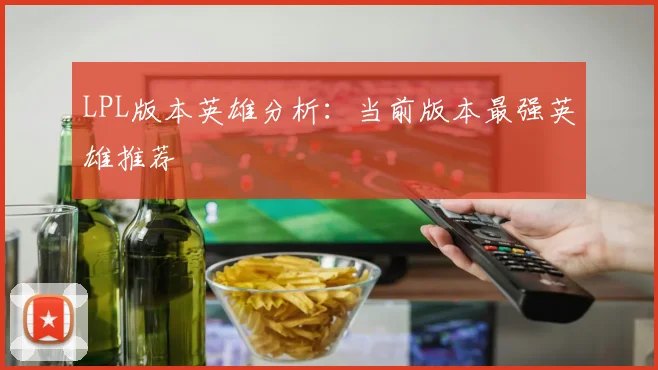 LPL版本英雄分析：当前版本最强英雄推荐