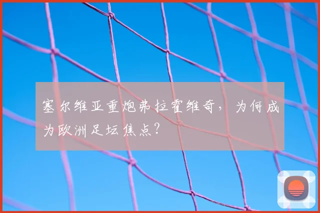 塞尔维亚重炮弗拉霍维奇,为何成为欧洲足坛焦点?