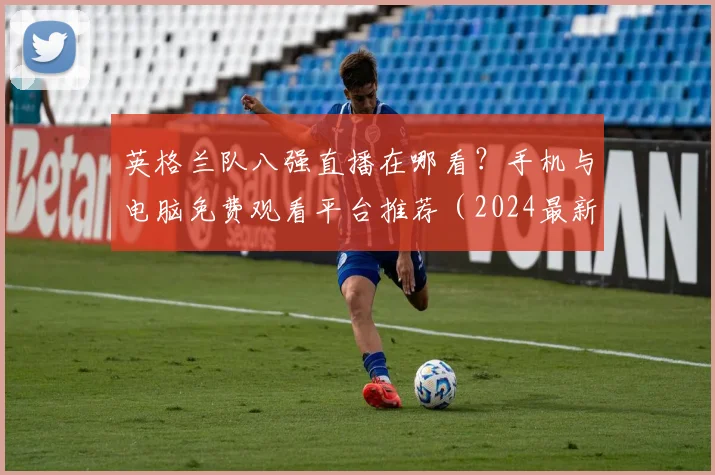 英格兰队八强直播在哪看？手机与电脑免费观看平台推荐（2024最新）