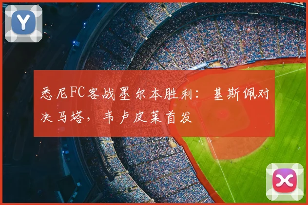 悉尼FC客战墨尔本胜利：基斯佩对决马塔，韦卢皮莱首发