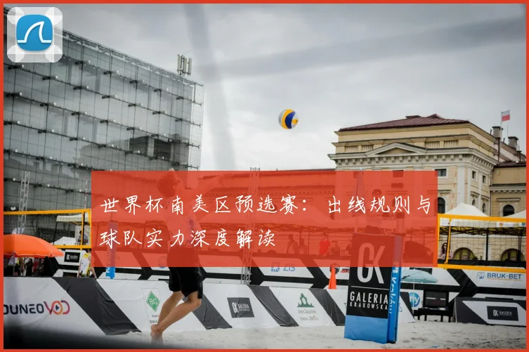 世界杯南美区预选赛：出线规则与球队实力深度解读