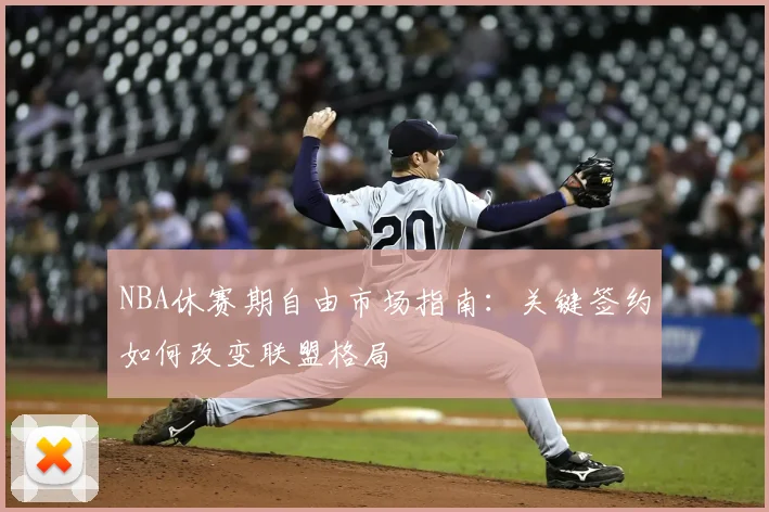 NBA休赛期自由市场指南：关键签约如何改变联盟格局
