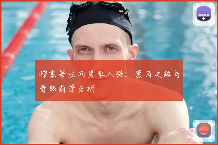 穆塞蒂法网男单八强：黑马之路与晋级前景分析