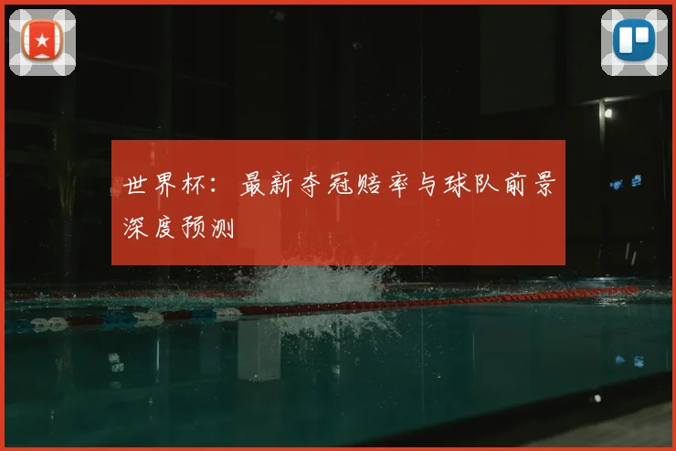 世界杯：最新夺冠赔率与球队前景深度预测