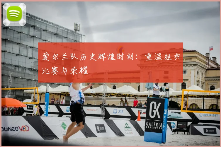 爱尔兰队历史辉煌时刻：重温经典比赛与荣耀