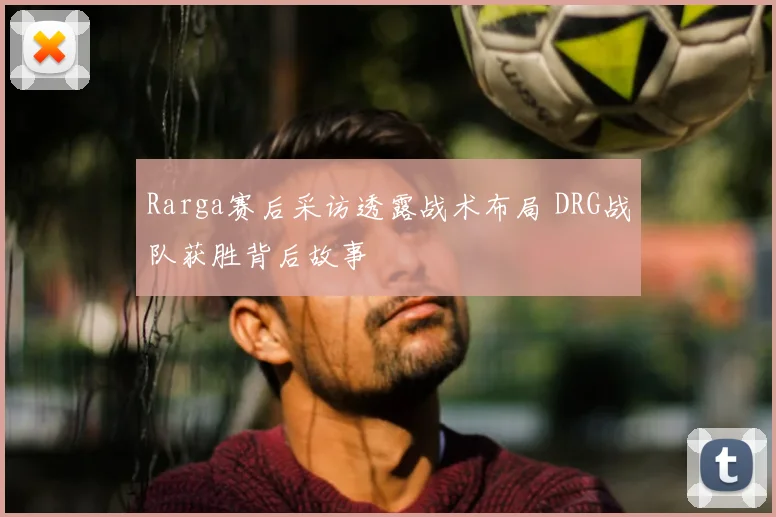 Rarga赛后采访透露战术布局 DRG战队获胜背后故事